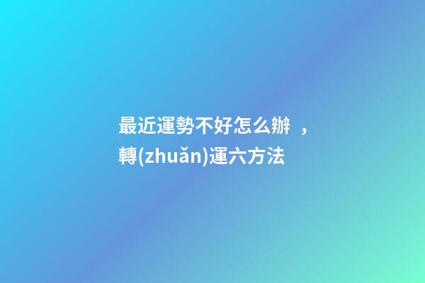 最近運勢不好怎么辦，轉(zhuǎn)運六方法